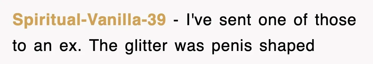 Spiritual-Vanilla-39 − I've sent one of those to an ex. The glitter was penis shaped