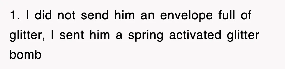 1. I did not send him an envelope full of glitter, I sent him a spring activated glitter bomb