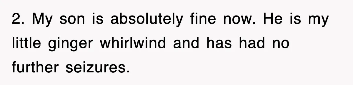 2. My son is absolutely fine now. He is my little ginger whirlwind and has had no further seizures.