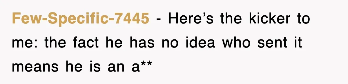 Few-Specific-7445 - Here’s the kicker to me: the fact he has no idea who sent it means he is an a**