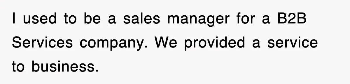 I used to be a sales manager for a B2B Services company. We provided a service to business.
