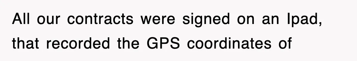 All our contracts were signed on an Ipad, that recorded the GPS coordinates of
