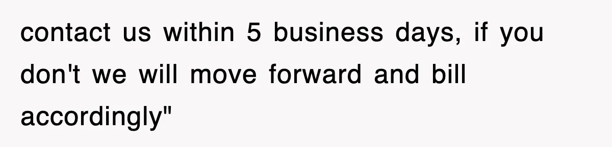 contact us within 5 business days, if you don't we will move forward and bill accordingly"