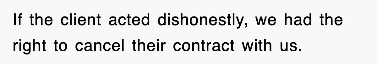 If the client acted dishonestly, we had the right to cancel their contract with us.