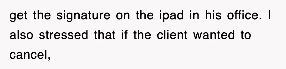 get the signature on the ipad in his office. I also stressed that if the client wanted to cancel,
