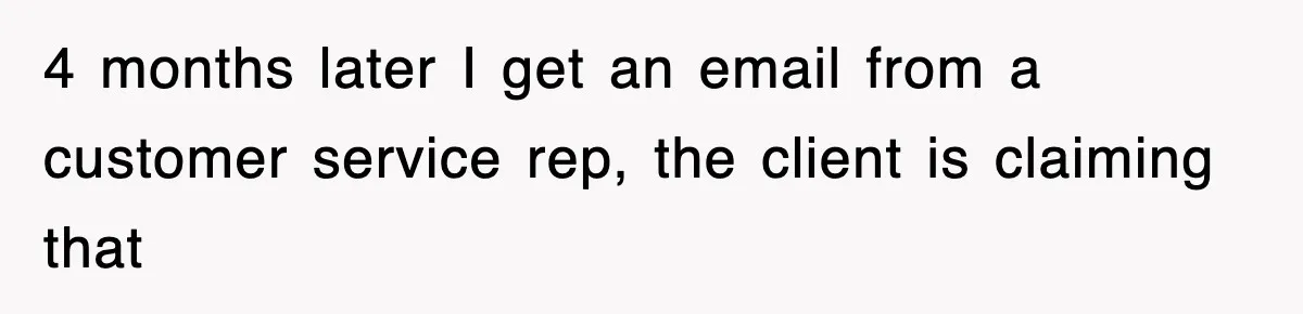 4 months later I get an email from a customer service rep, the client is claiming that