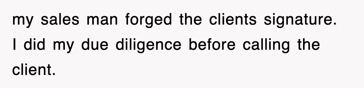 my sales man forged the clients signature. I did my due diligence before calling the client.