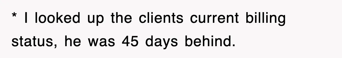 * I looked up the clients current billing status, he was 45 days behind.