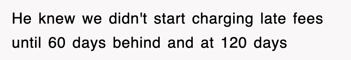 He knew we didn't start charging late fees until 60 days behind and at 120 days