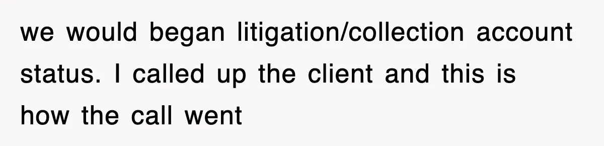 we would began litigation/collection account status. I called up the client and this is how the call went