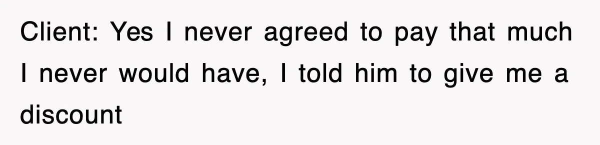 Client: Yes I never agreed to pay that much I never would have, I told him to give me a discount
