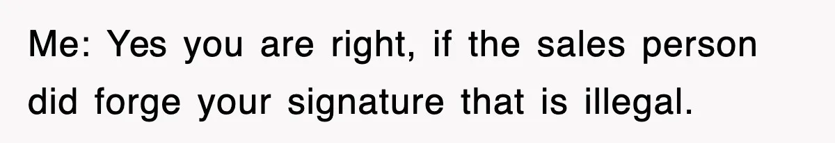 Me: Yes you are right, if the sales person did forge your signature that is illegal.