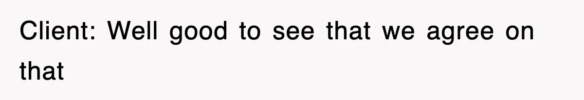 Client: Well good to see that we agree on that