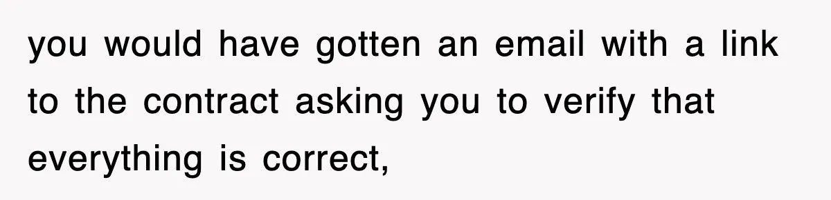you would have gotten an email with a link to the contract asking you to verify that everything is correct,