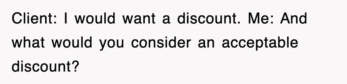 Client: I would want a discount. Me: And what would you consider an acceptable discount?