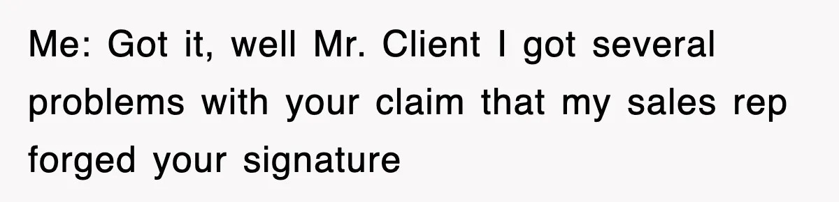 Me: Got it, well Mr. Client I got several problems with your claim that my sales rep forged your signature