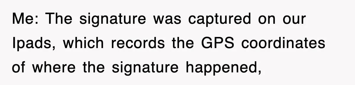 Me: The signature was captured on our Ipads, which records the GPS coordinates of where the signature happened,