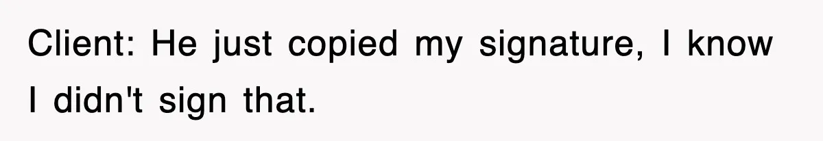 Client: He just copied my signature, I know I didn't sign that.