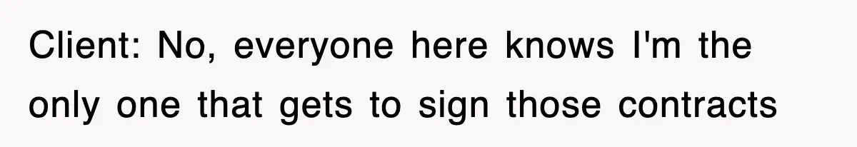 Client: No, everyone here knows I'm the only one that gets to sign those contracts