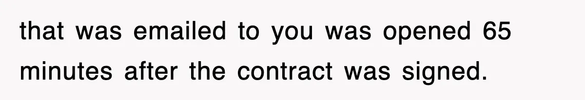 that was emailed to you was opened 65 minutes after the contract was signed.