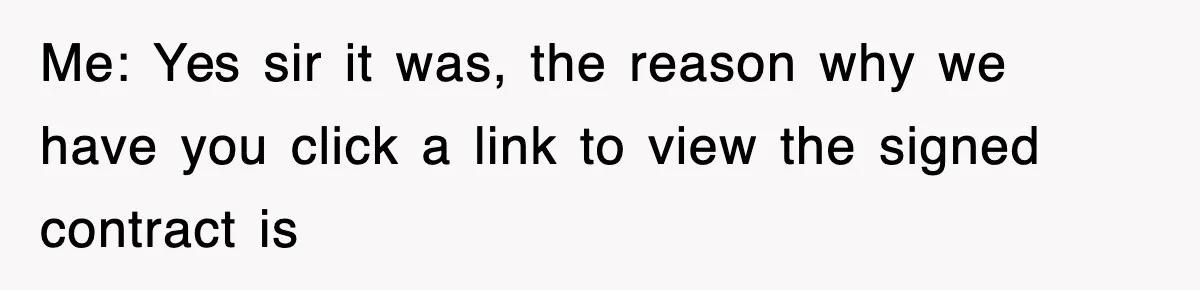 Me: Yes sir it was, the reason why we have you click a link to view the signed contract is
