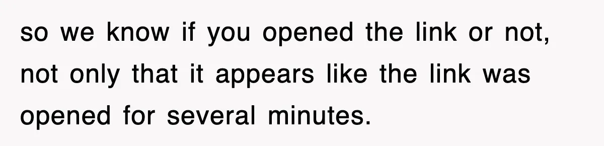 so we know if you opened the link or not, not only that it appears like the link was opened for several minutes.