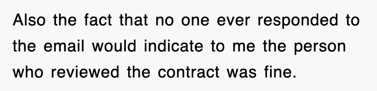 Also the fact that no one ever responded to the email would indicate to me the person who reviewed the contract was fine.