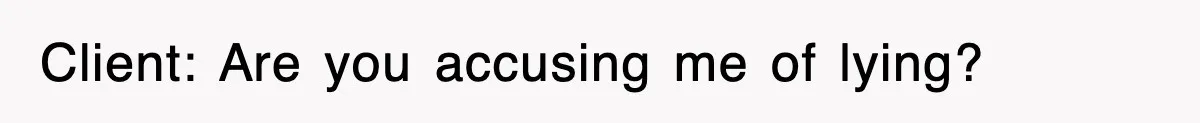 Client: Are you accusing me of lying?