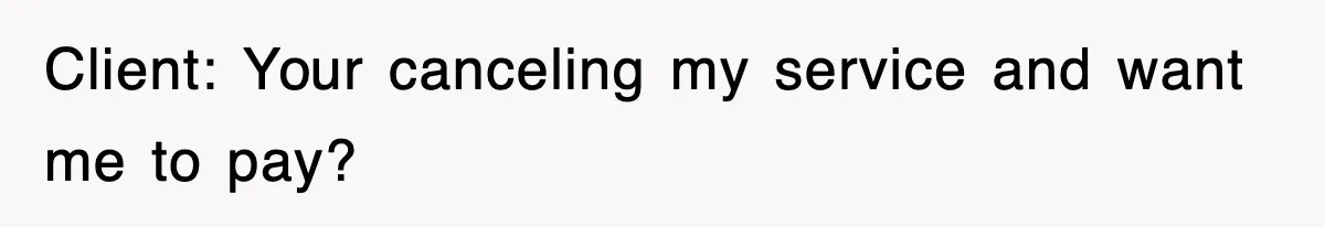 Client: Your canceling my service and want me to pay?