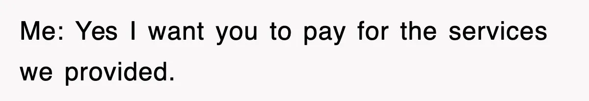 Me: Yes I want you to pay for the services we provided.
