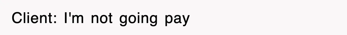 Client: I'm not going pay