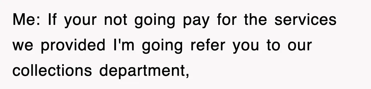 Me: If your not going pay for the services we provided I'm going refer you to our collections department,