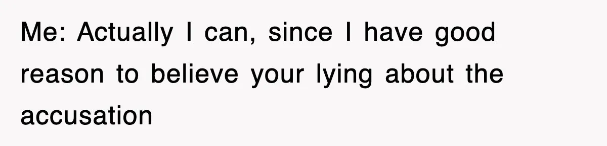 Me: Actually I can, since I have good reason to believe your lying about the accusation