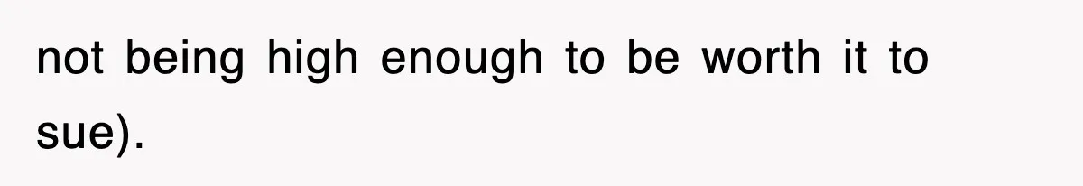 not being high enough to be worth it to sue).