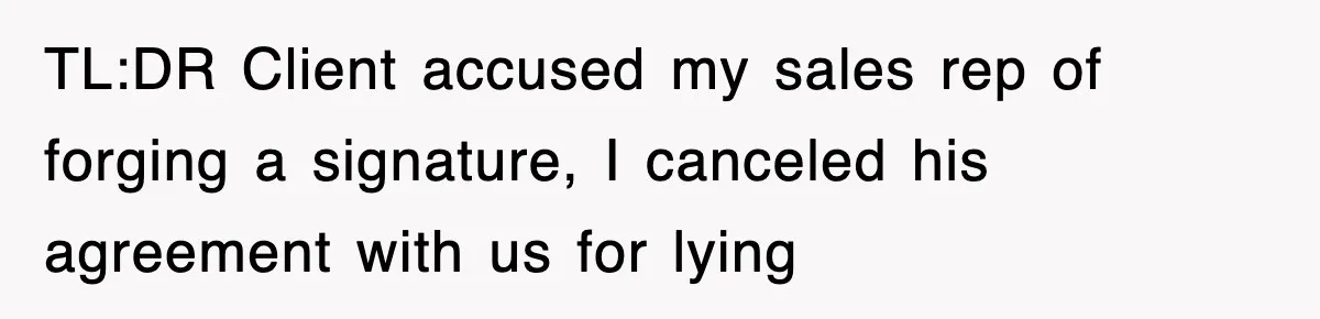 TL:DR Client accused my sales rep of forging a signature, I canceled his agreement with us for lying