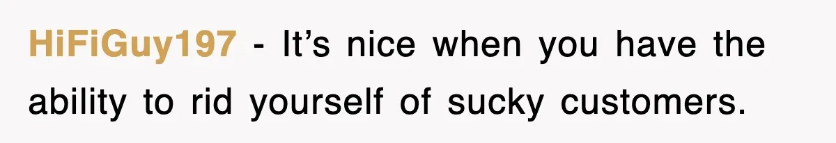 HiFiGuy197 − It’s nice when you have the ability to rid yourself of sucky customers.