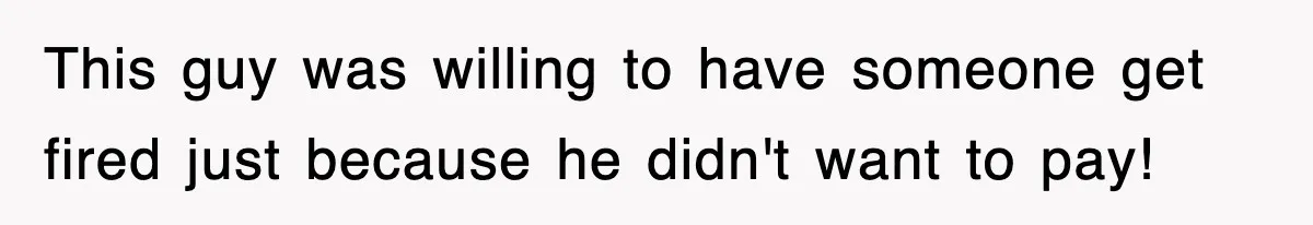 This guy was willing to have someone get fired just because he didn't want to pay!