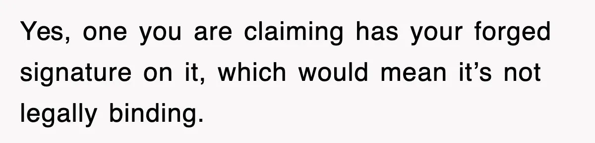 Yes, one you are claiming has your forged signature on it, which would mean it’s not legally binding.
