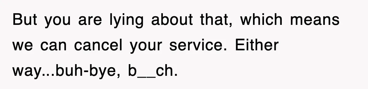 But you are lying about that, which means we can cancel your service. Either way...buh-bye, b__ch.