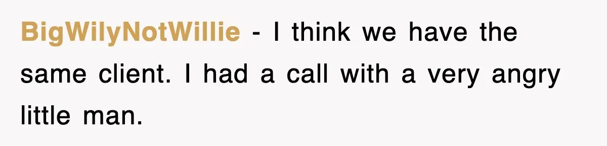 BigWilyNotWillie − I think we have the same client. I had a call with a very angry little man.