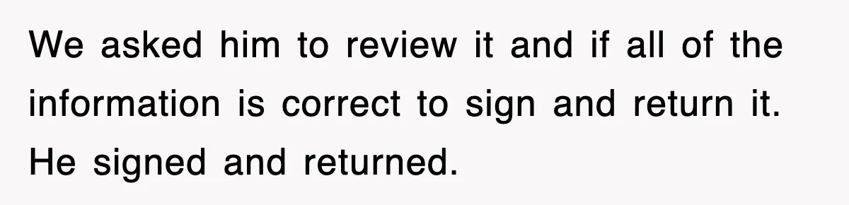 We asked him to review it and if all of the information is correct to sign and return it. He signed and returned.