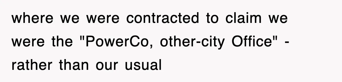 where we were contracted to claim we were the "PowerCo, other-city Office" - rather than our usual