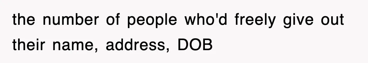the number of people who'd freely give out their name, address, DOB