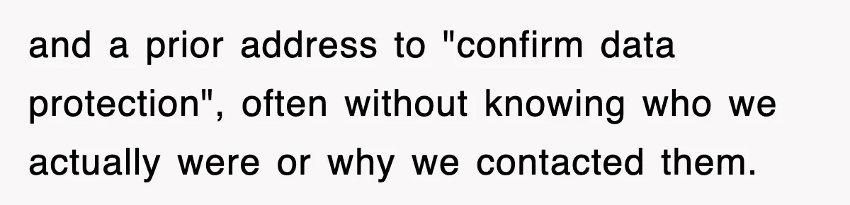 and a prior address to "confirm data protection", often without knowing who we actually were or why we contacted them.