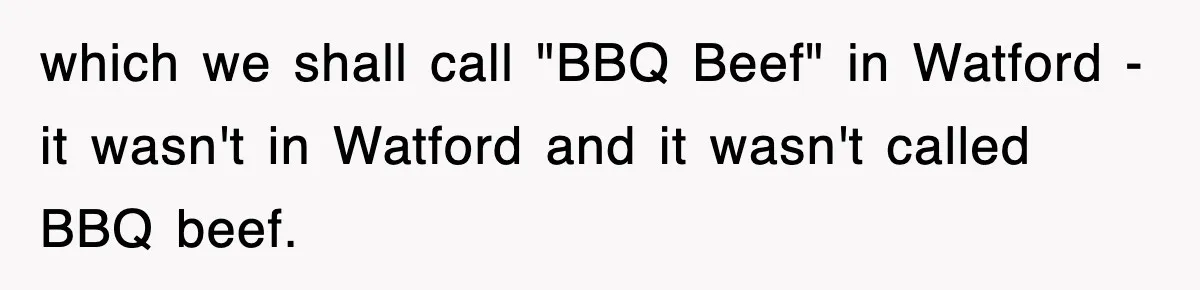 which we shall call "BBQ Beef" in Watford - it wasn't in Watford and it wasn't called BBQ beef.