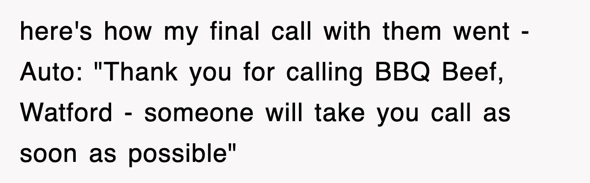 here's how my final call with them went - Auto: "Thank you for calling BBQ Beef, Watford - someone will take you call as soon as possible"