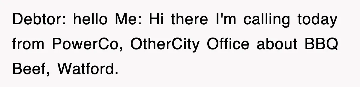 Debtor: hello Me: Hi there I'm calling today from PowerCo, OtherCity Office about BBQ Beef, Watford.