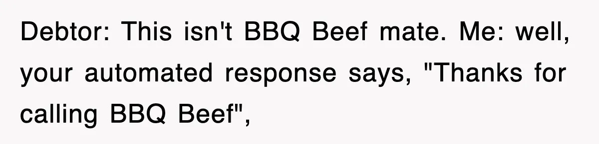 Debtor: This isn't BBQ Beef mate. Me: well, your automated response says, "Thanks for calling BBQ Beef",