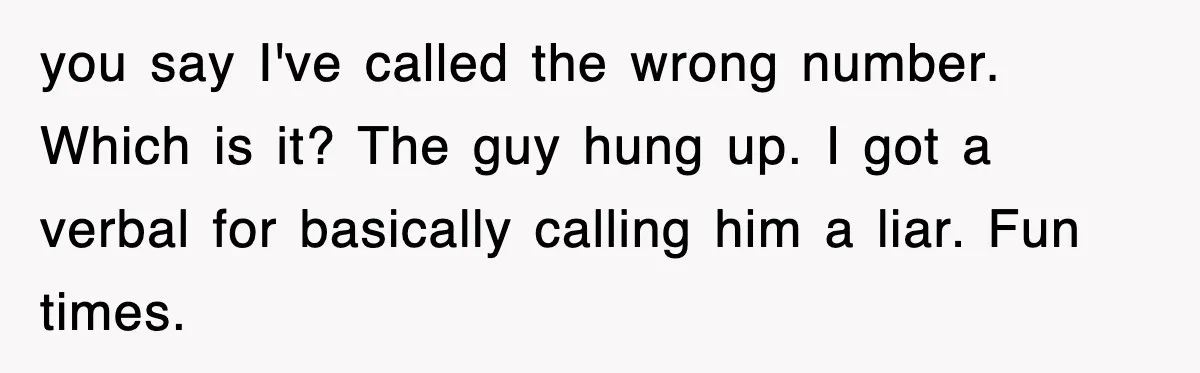you say I've called the wrong number. Which is it? The guy hung up. I got a verbal for basically calling him a liar. Fun times.