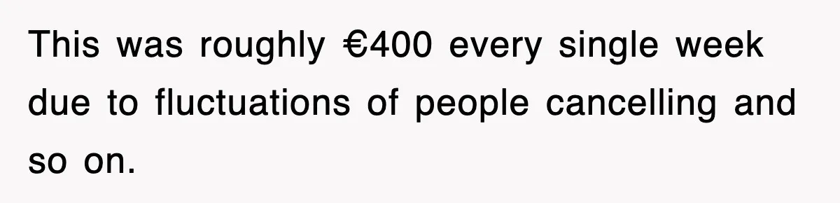 Student’s Mom Accuses Her Of ‘Stealing Time,’ So Piano Teacher Brings A Timer And Teaches Her A Lesson This was roughly €400 every single week due to fluctuations of people cancelling and so on.
